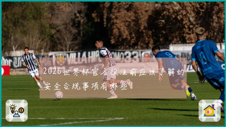 2026世界杯官方投注前应该了解的安全合规事项有哪些？