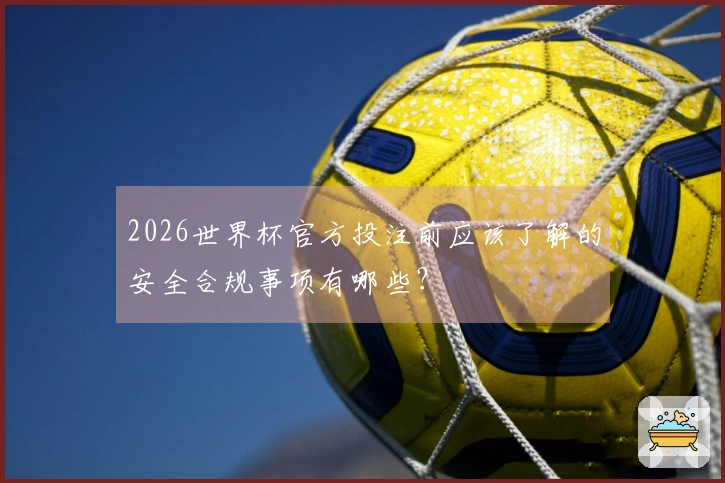 2026世界杯官方投注前应该了解的安全合规事项有哪些？