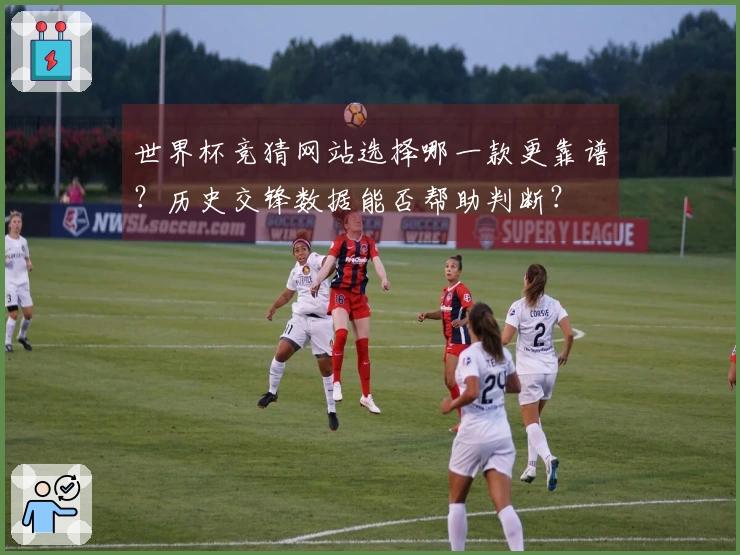 世界杯竞猜网站选择哪一款更靠谱？历史交锋数据能否帮助判断？