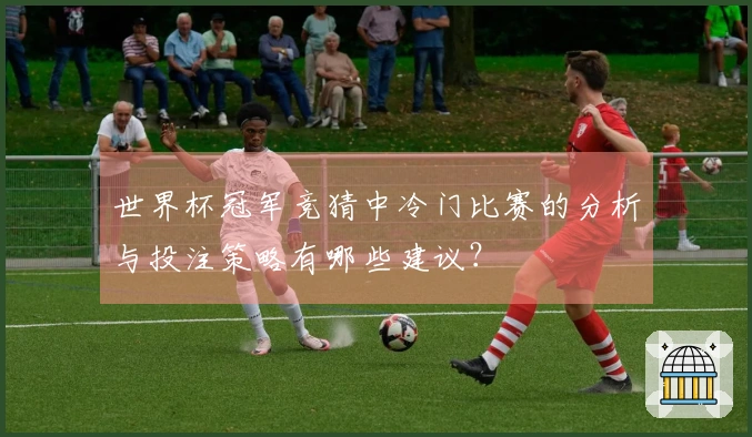 世界杯冠军竞猜中冷门比赛的分析与投注策略有哪些建议？