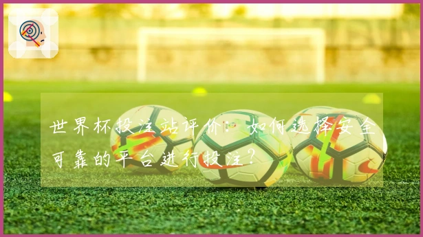 世界杯投注站评价：如何选择安全可靠的平台进行投注？