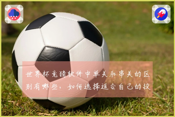 世界杯竞猜软件中单关和串关的区别有哪些，如何选择适合自己的投注方式