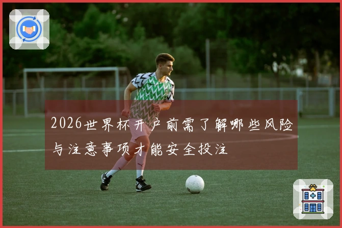 2026世界杯开户前需了解哪些风险与注意事项才能安全投注