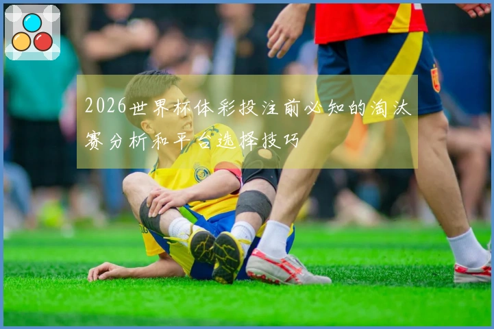 2026世界杯体彩投注前必知的淘汰赛分析和平台选择技巧