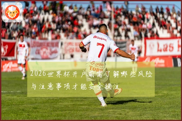 2026世界杯开户前需了解哪些风险与注意事项才能安全投注
